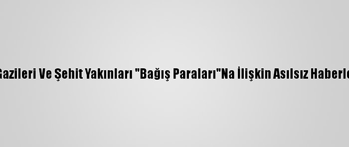 15 Temmuz Gazileri Ve Şehit Yakınları "Bağış Paraları"Na İlişkin Asılsız Haberleri Yalanladı