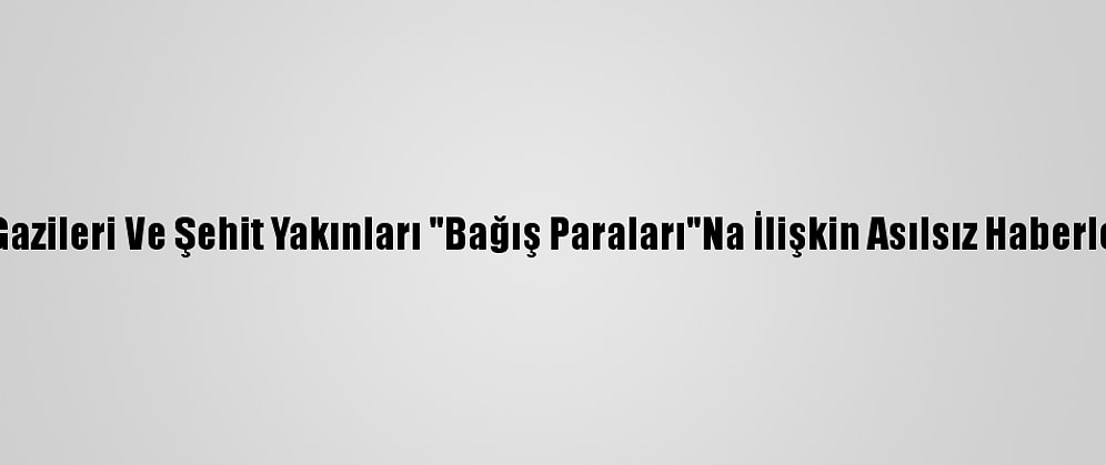 15 Temmuz Gazileri Ve Şehit Yakınları "Bağış Paraları"Na İlişkin Asılsız Haberleri Yalanladı