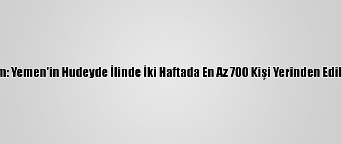 Bm: Yemen'in Hudeyde İlinde İki Haftada En Az 700 Kişi Yerinden Edildi