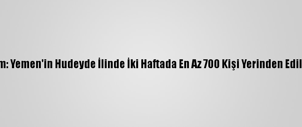 Bm: Yemen'in Hudeyde İlinde İki Haftada En Az 700 Kişi Yerinden Edildi