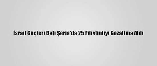 İsrail Güçleri Batı Şeria'da 25 Filistinliyi Gözaltına Aldı