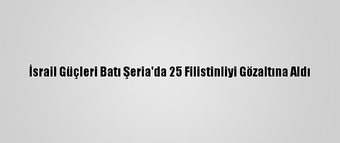 İsrail Güçleri Batı Şeria'da 25 Filistinliyi Gözaltına Aldı