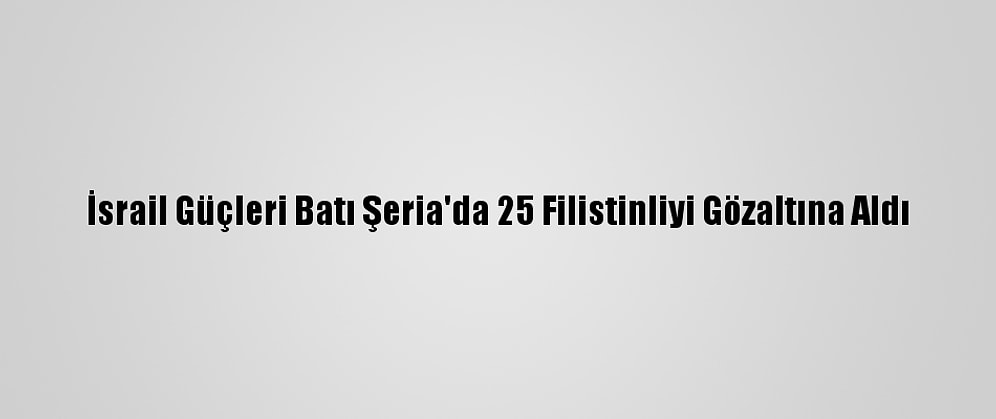 İsrail Güçleri Batı Şeria'da 25 Filistinliyi Gözaltına Aldı