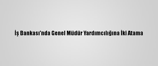 İş Bankası'nda Genel Müdür Yardımcılığına İki Atama