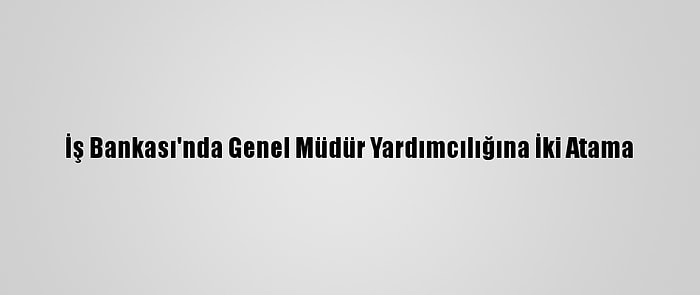 İş Bankası'nda Genel Müdür Yardımcılığına İki Atama