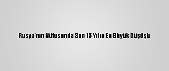 Rusya'nın Nüfusunda Son 15 Yılın En Büyük Düşüşü