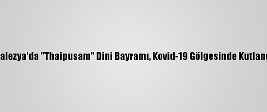 Malezya'da "Thaipusam" Dini Bayramı, Kovid-19 Gölgesinde Kutlandı