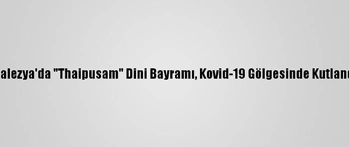 Malezya'da "Thaipusam" Dini Bayramı, Kovid-19 Gölgesinde Kutlandı