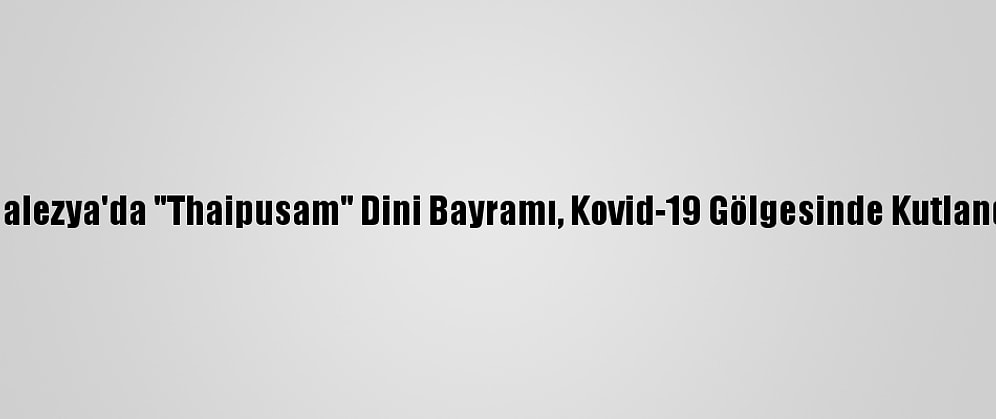 Malezya'da "Thaipusam" Dini Bayramı, Kovid-19 Gölgesinde Kutlandı