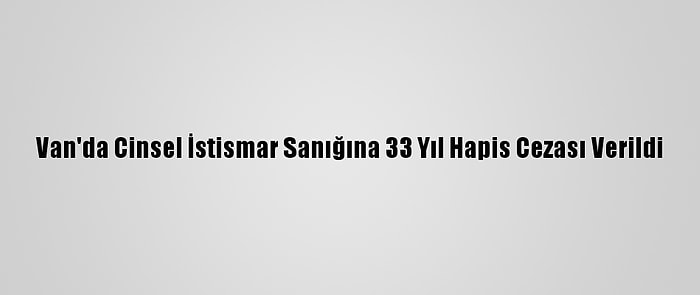 Van'da Cinsel İstismar Sanığına 33 Yıl Hapis Cezası Verildi