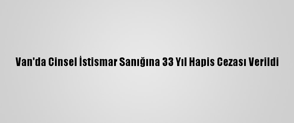 Van'da Cinsel İstismar Sanığına 33 Yıl Hapis Cezası Verildi