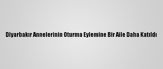 Diyarbakır Annelerinin Oturma Eylemine Bir Aile Daha Katıldı