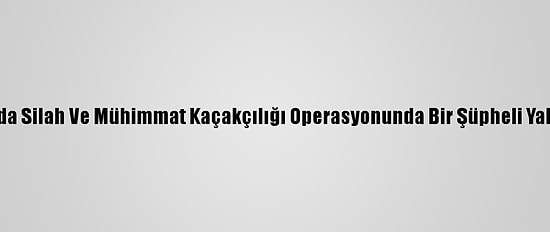 Muğla'da Silah Ve Mühimmat Kaçakçılığı Operasyonunda Bir Şüpheli Yakalandı