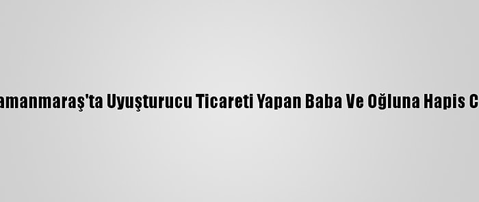 Kahramanmaraş'ta Uyuşturucu Ticareti Yapan Baba Ve Oğluna Hapis Cezası