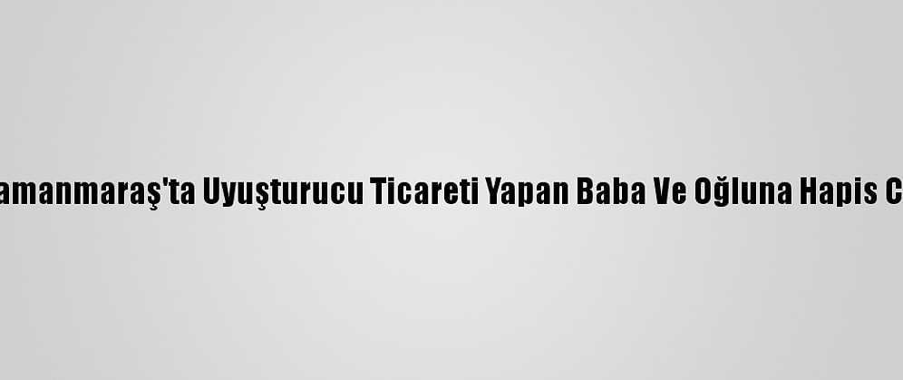 Kahramanmaraş'ta Uyuşturucu Ticareti Yapan Baba Ve Oğluna Hapis Cezası