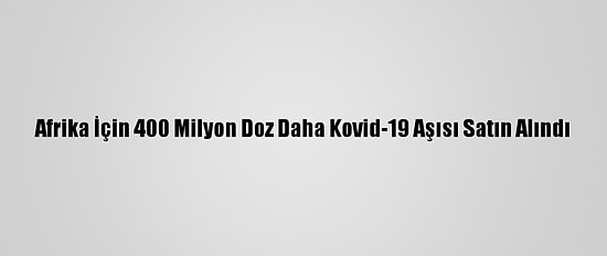 Afrika İçin 400 Milyon Doz Daha Kovid-19 Aşısı Satın Alındı