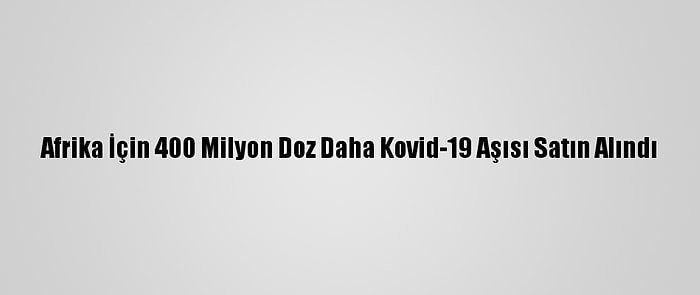 Afrika İçin 400 Milyon Doz Daha Kovid-19 Aşısı Satın Alındı