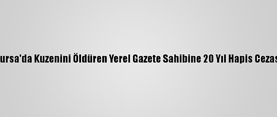 Bursa'da Kuzenini Öldüren Yerel Gazete Sahibine 20 Yıl Hapis Cezası