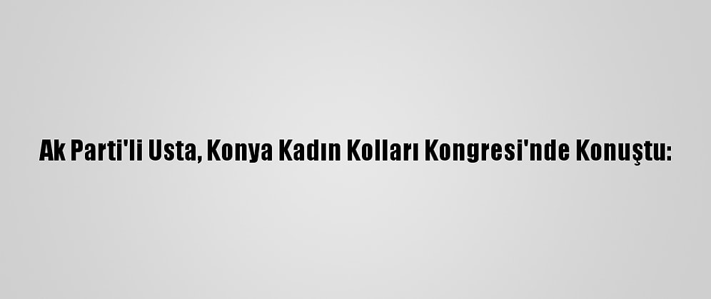 Ak Parti'li Usta, Konya Kadın Kolları Kongresi'nde Konuştu: