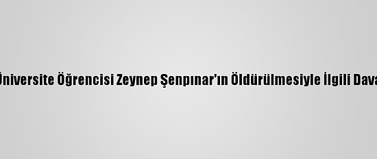 Üniversite Öğrencisi Zeynep Şenpınar'ın Öldürülmesiyle İlgili Dava