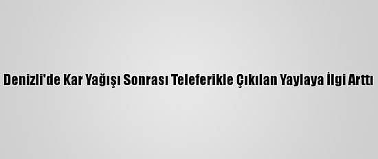Denizli'de Kar Yağışı Sonrası Teleferikle Çıkılan Yaylaya İlgi Arttı