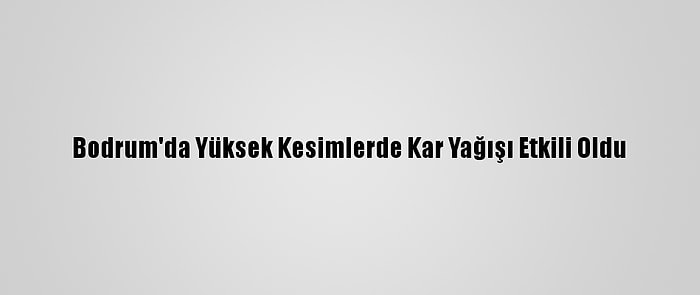 Bodrum'da Yüksek Kesimlerde Kar Yağışı Etkili Oldu