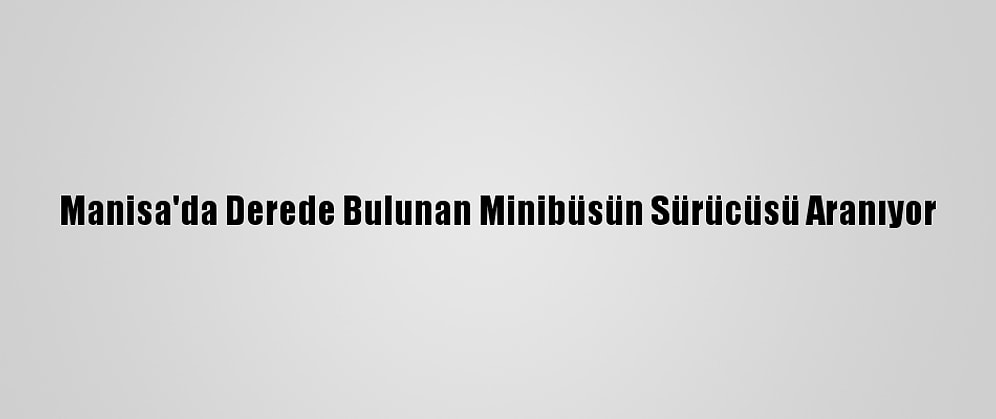 Manisa'da Derede Bulunan Minibüsün Sürücüsü Aranıyor