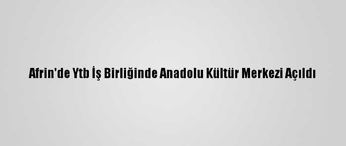 Afrin'de Ytb İş Birliğinde Anadolu Kültür Merkezi Açıldı