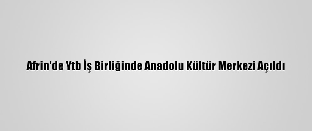 Afrin'de Ytb İş Birliğinde Anadolu Kültür Merkezi Açıldı