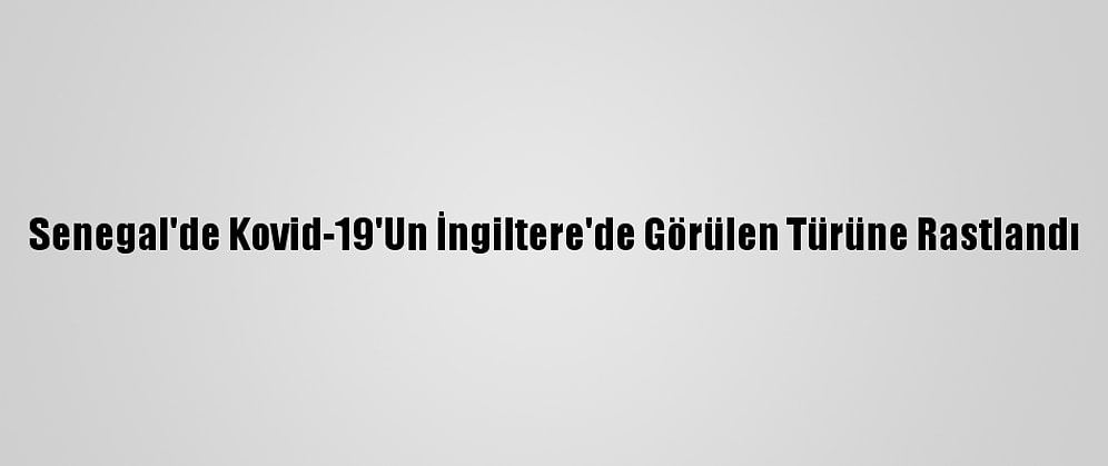 Senegal'de Kovid-19'Un İngiltere'de Görülen Türüne Rastlandı