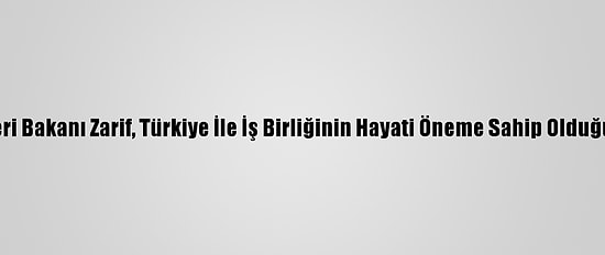 İran Dışişleri Bakanı Zarif, Türkiye İle İş Birliğinin Hayati Öneme Sahip Olduğunu Belirtti