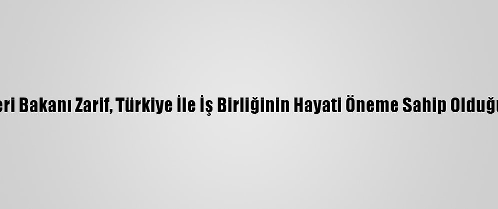 İran Dışişleri Bakanı Zarif, Türkiye İle İş Birliğinin Hayati Öneme Sahip Olduğunu Belirtti