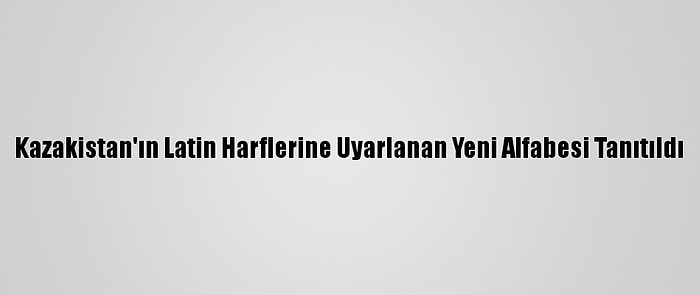 Kazakistan'ın Latin Harflerine Uyarlanan Yeni Alfabesi Tanıtıldı