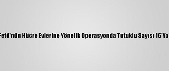 İzmir'de Fetö'nün Hücre Evlerine Yönelik Operasyonda Tutuklu Sayısı 16'Ya Yükseldi