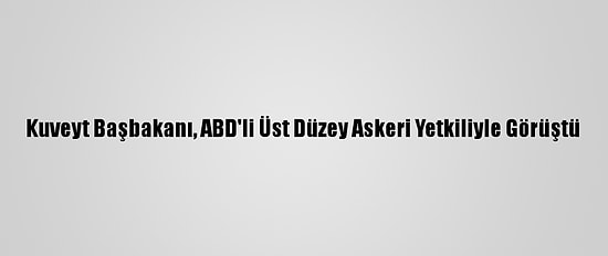 Kuveyt Başbakanı, ABD'li Üst Düzey Askeri Yetkiliyle Görüştü