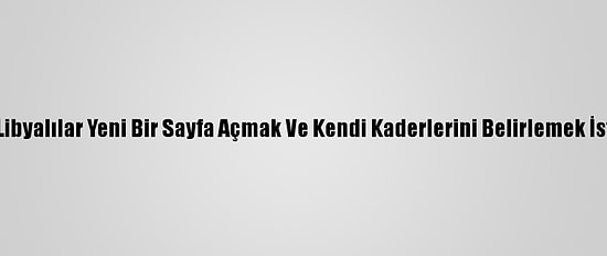 Bm: Libyalılar Yeni Bir Sayfa Açmak Ve Kendi Kaderlerini Belirlemek İstiyor