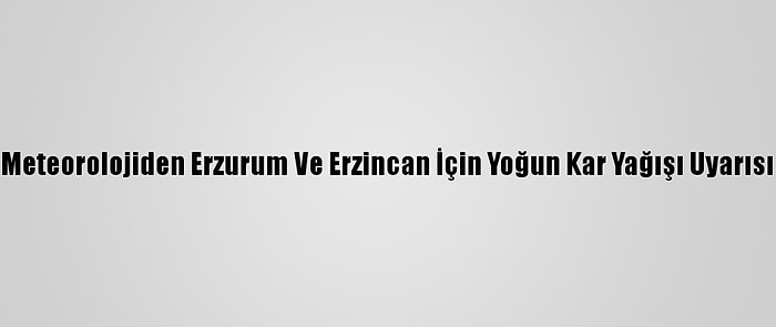 Meteorolojiden Erzurum Ve Erzincan İçin Yoğun Kar Yağışı Uyarısı