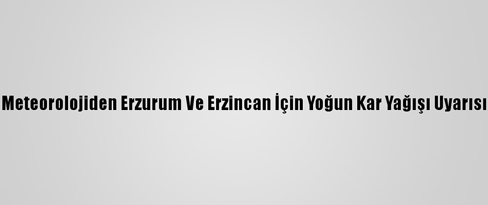 Meteorolojiden Erzurum Ve Erzincan İçin Yoğun Kar Yağışı Uyarısı