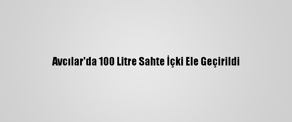 Avcılar'da 100 Litre Sahte İçki Ele Geçirildi