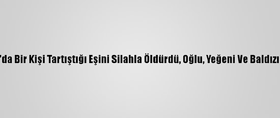 Diyarbakır'da Bir Kişi Tartıştığı Eşini Silahla Öldürdü, Oğlu, Yeğeni Ve Baldızını Yaraladı