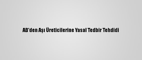 AB'den Aşı Üreticilerine Yasal Tedbir Tehdidi