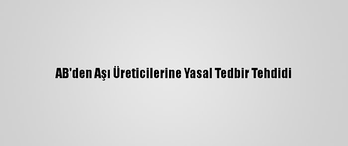 AB'den Aşı Üreticilerine Yasal Tedbir Tehdidi