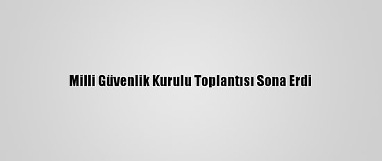 Milli Güvenlik Kurulu Toplantısı Sona Erdi
