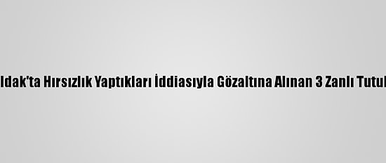 Zonguldak'ta Hırsızlık Yaptıkları İddiasıyla Gözaltına Alınan 3 Zanlı Tutuklandı