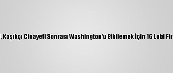 Suudi Yönetimi, Kaşıkçı Cinayeti Sonrası Washington'u Etkilemek İçin 16 Lobi Firması İle Çalıştı