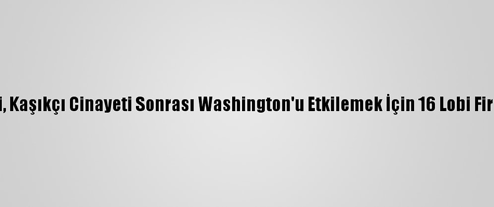 Suudi Yönetimi, Kaşıkçı Cinayeti Sonrası Washington'u Etkilemek İçin 16 Lobi Firması İle Çalıştı