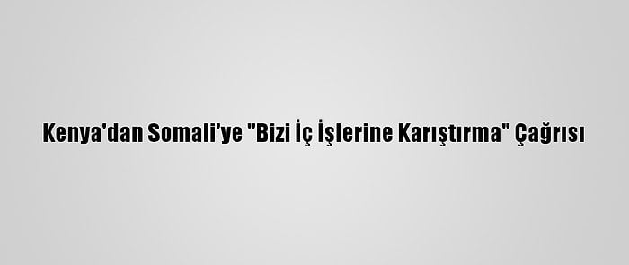 Kenya'dan Somali'ye "Bizi İç İşlerine Karıştırma" Çağrısı