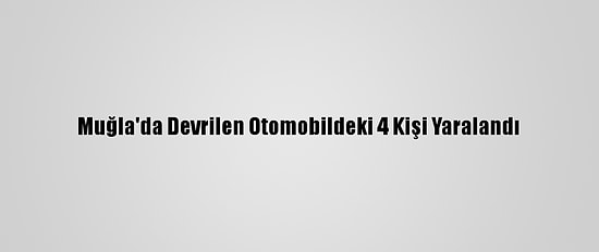 Muğla'da Devrilen Otomobildeki 4 Kişi Yaralandı