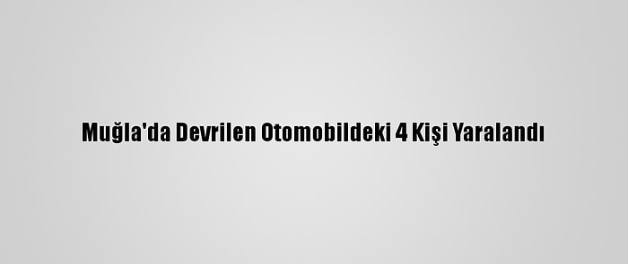 Muğla'da Devrilen Otomobildeki 4 Kişi Yaralandı