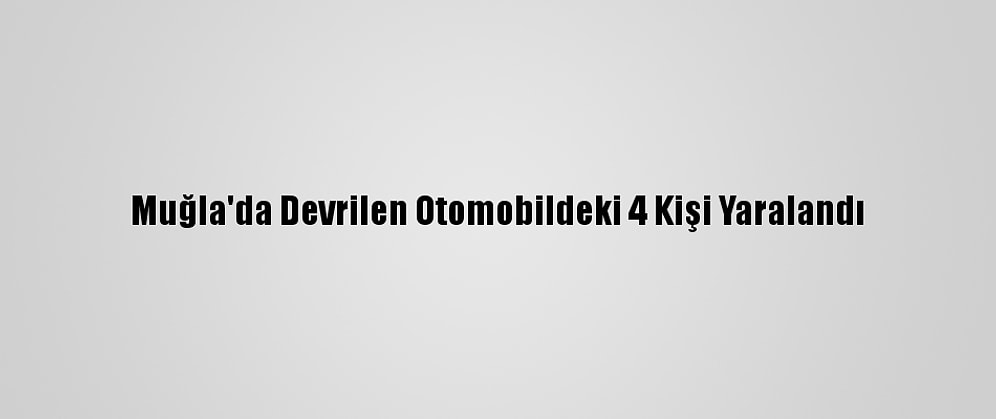 Muğla'da Devrilen Otomobildeki 4 Kişi Yaralandı